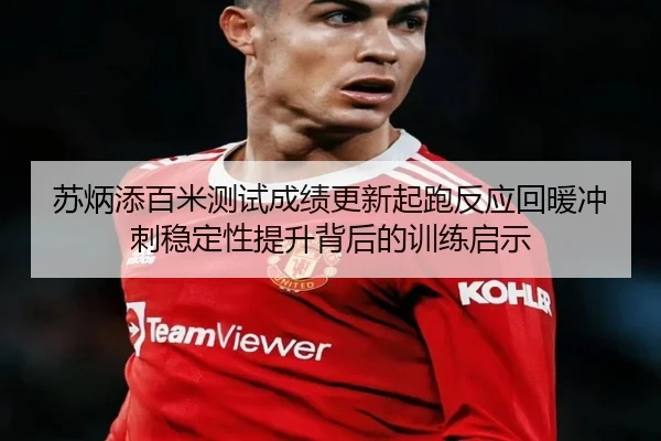 苏炳添百米测试成绩更新起跑反应回暖冲刺稳定性提升背后的训练启示